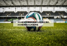 2024欧洲杯赛程时间表几点开始比赛的,2024欧洲杯什么时候开始