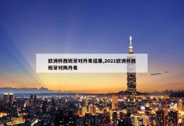 欧洲杯西班牙对丹麦结果,2021欧洲杯西班牙对阵丹麦