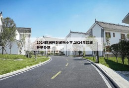 2024欧洲杯封闭吗小学,2024年欧洲杯举办地