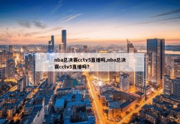 nba总决赛cctv5直播吗,nba总决赛cctv5直播吗?