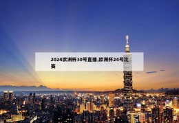 2024欧洲杯30号直播,欧洲杯24号比赛