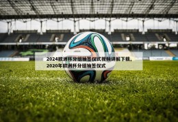 2024欧洲杯分组抽签仪式视频讲解下载,2020年欧洲杯分组抽签仪式