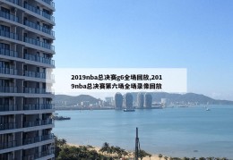 2019nba总决赛g6全场回放,2019nba总决赛第六场全场录像回放